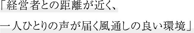 経営者との距離が近く、一人ひとりの声が届く風通しの良い環境